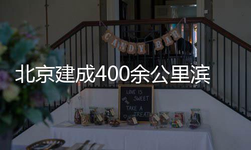 北京滨水慢行0余通道建成公里