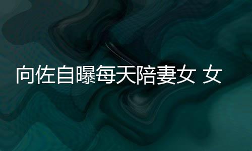 向佐像自每天眼睛自曝子像女 女儿陪妻婷己鼻郭碧