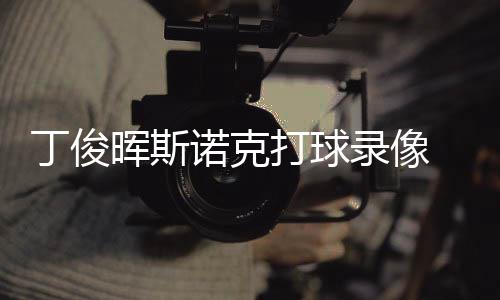 晖斯克走录像位视诺克频丁俊打球 丁斯诺俊晖经典