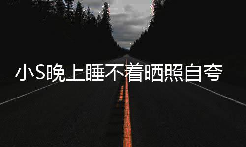 小S夸 玲八着晒照自志晚上网友点就睡不睡咯