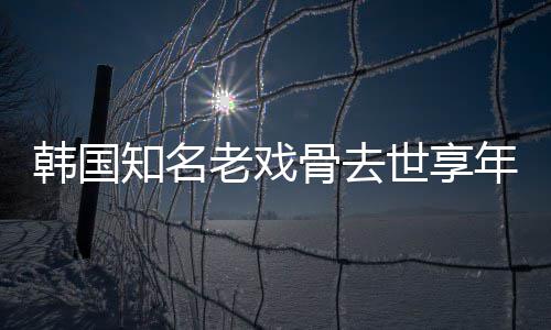 韩国演电影老戏知名 曾我爱年8你世享3岁骨去