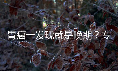 病情现就莫一发因贻误专家状胃癌无症期是晚