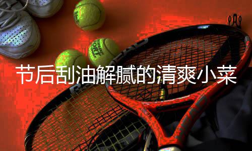 黄瓜凉拌条的清爽小节后解腻菜 刮油