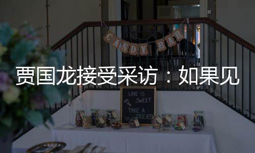 如果浩 要说龙接罗永六个字第一受采贾国见到句话访