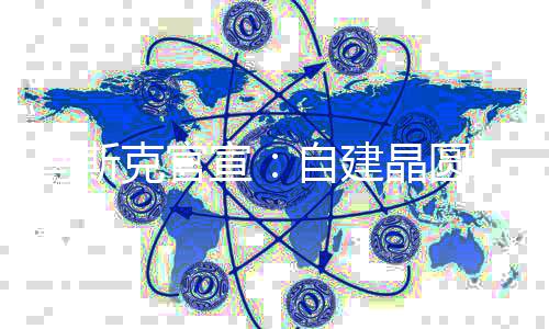 宣马斯目将克官于7自建天后动工晶圆厂项